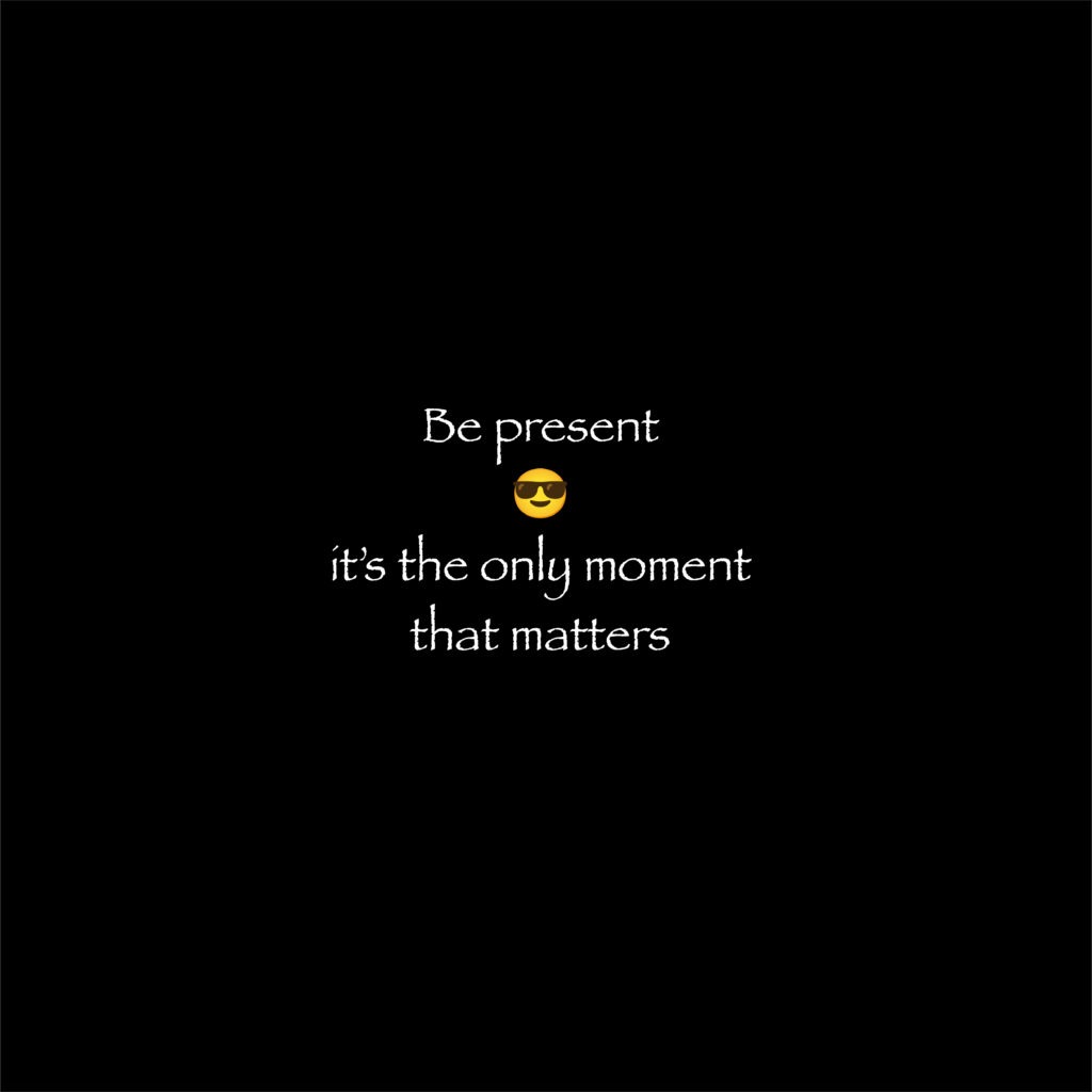 Be present - its the only moment that matters