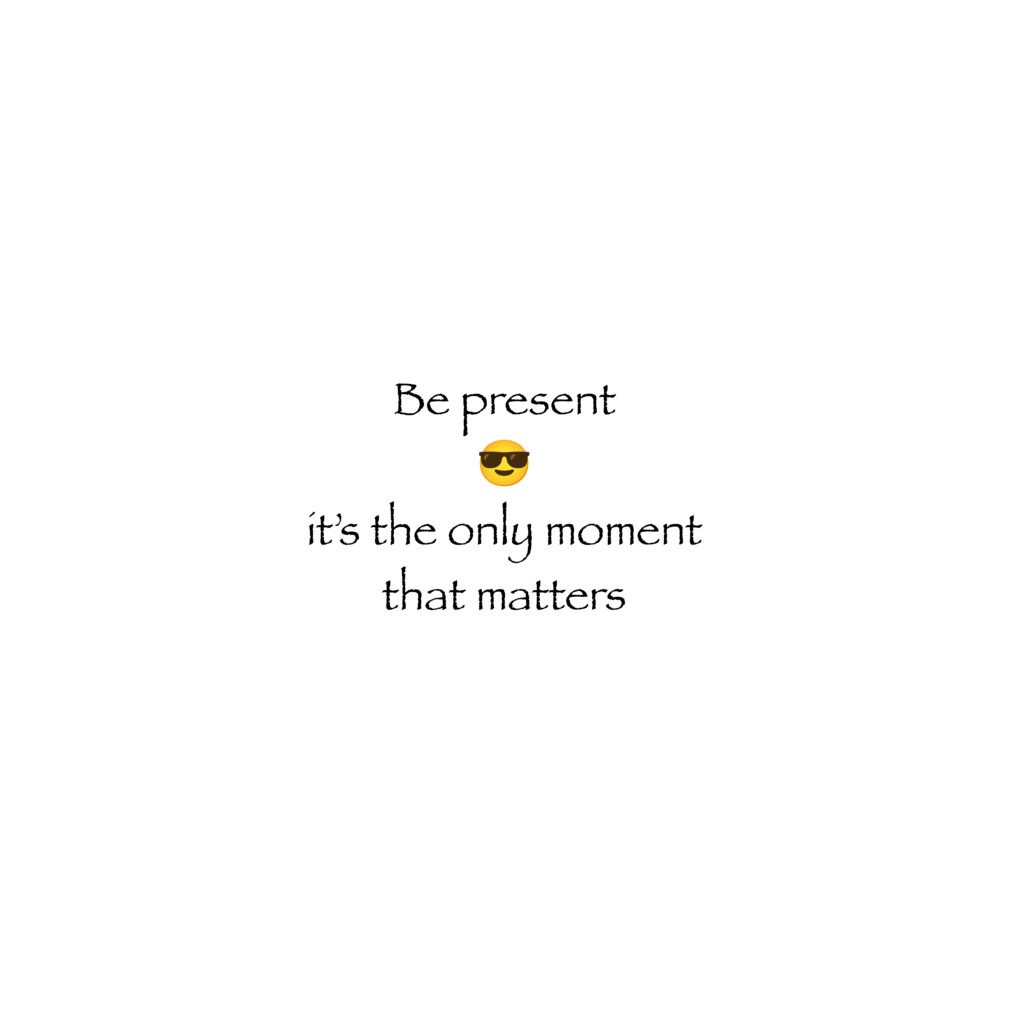 Be present - its the only moment that matters